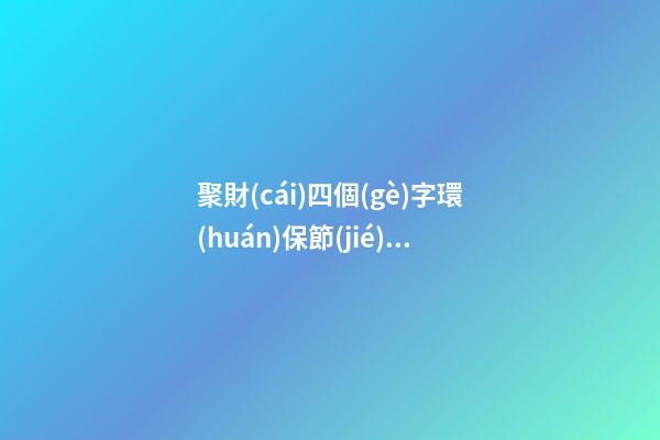 聚財(cái)四個(gè)字環(huán)保節(jié)能工程公司名字 高級(jí)又靠譜-第1張-公司起名-玄機(jī)派